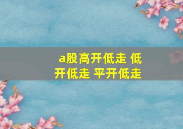 a股高开低走 低开低走 平开低走